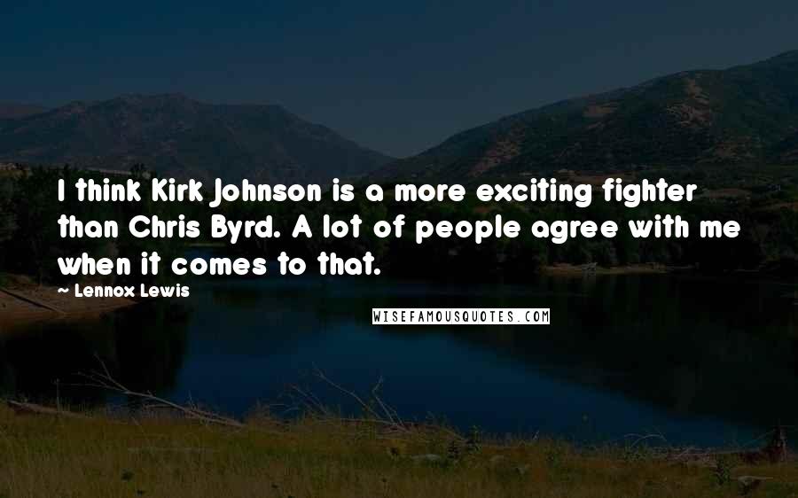 Lennox Lewis Quotes: I think Kirk Johnson is a more exciting fighter than Chris Byrd. A lot of people agree with me when it comes to that.