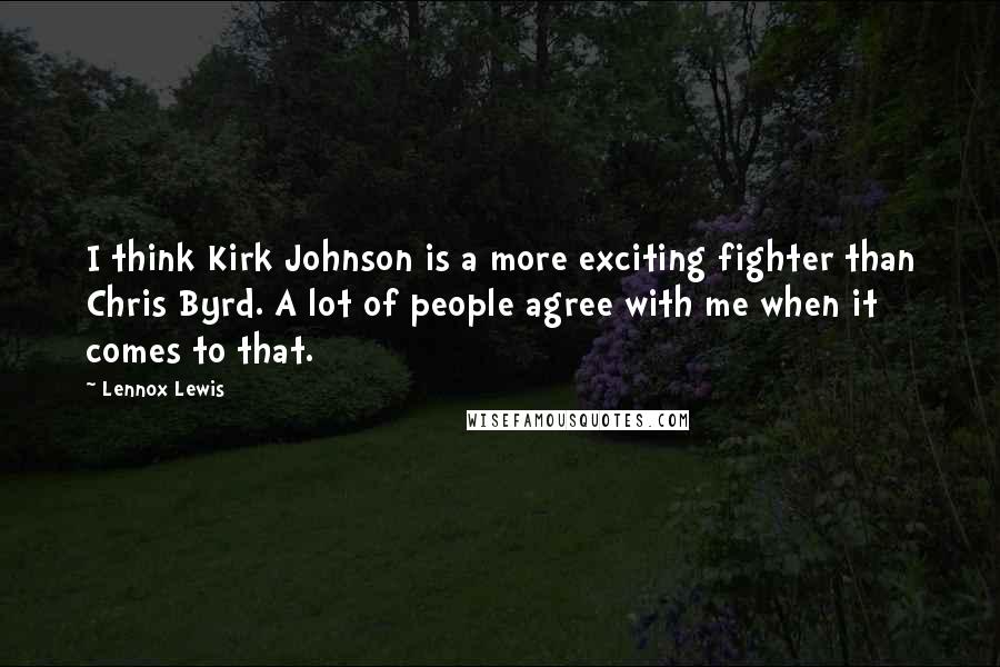 Lennox Lewis Quotes: I think Kirk Johnson is a more exciting fighter than Chris Byrd. A lot of people agree with me when it comes to that.