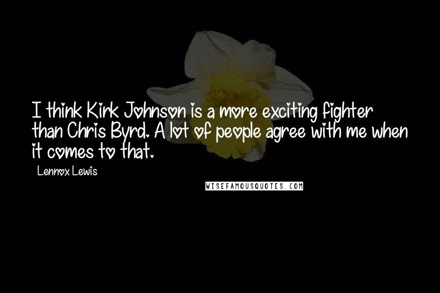 Lennox Lewis Quotes: I think Kirk Johnson is a more exciting fighter than Chris Byrd. A lot of people agree with me when it comes to that.