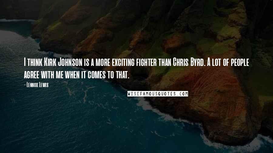 Lennox Lewis Quotes: I think Kirk Johnson is a more exciting fighter than Chris Byrd. A lot of people agree with me when it comes to that.