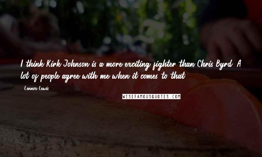 Lennox Lewis Quotes: I think Kirk Johnson is a more exciting fighter than Chris Byrd. A lot of people agree with me when it comes to that.