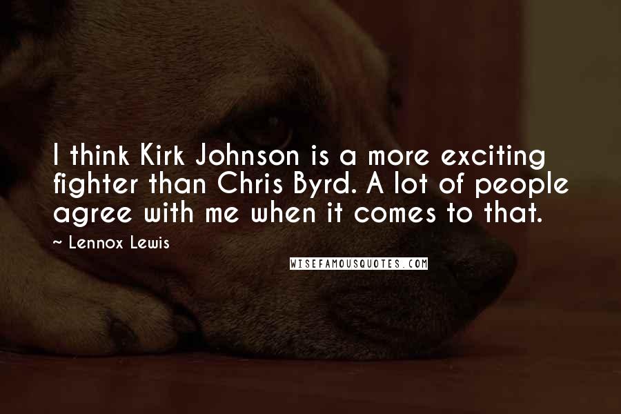 Lennox Lewis Quotes: I think Kirk Johnson is a more exciting fighter than Chris Byrd. A lot of people agree with me when it comes to that.