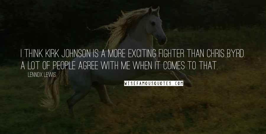 Lennox Lewis Quotes: I think Kirk Johnson is a more exciting fighter than Chris Byrd. A lot of people agree with me when it comes to that.