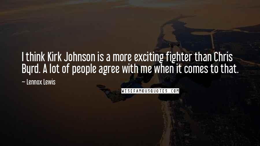 Lennox Lewis Quotes: I think Kirk Johnson is a more exciting fighter than Chris Byrd. A lot of people agree with me when it comes to that.