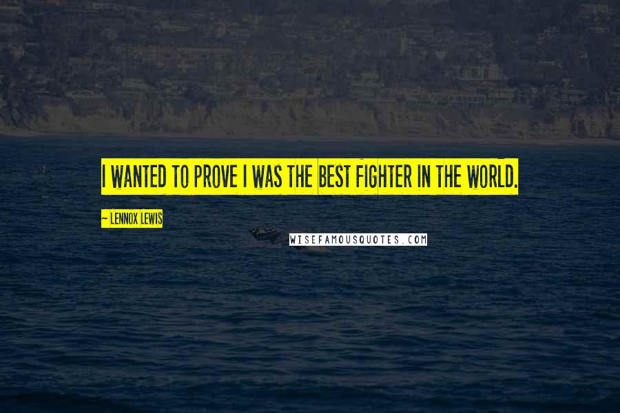 Lennox Lewis Quotes: I wanted to prove I was the best fighter in the world.