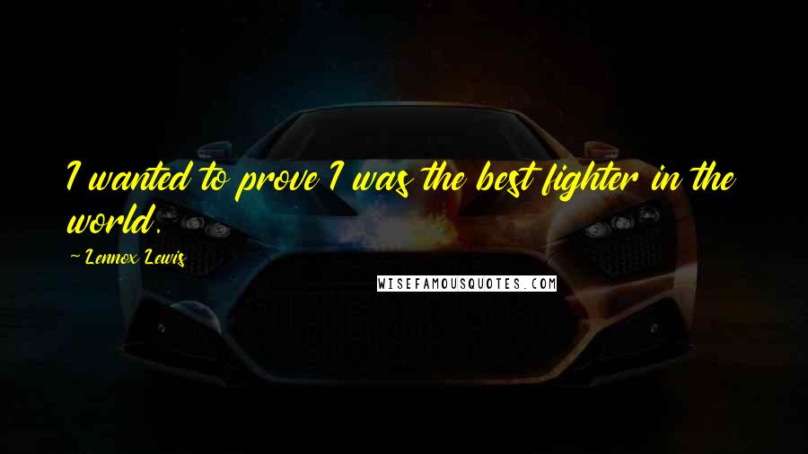 Lennox Lewis Quotes: I wanted to prove I was the best fighter in the world.