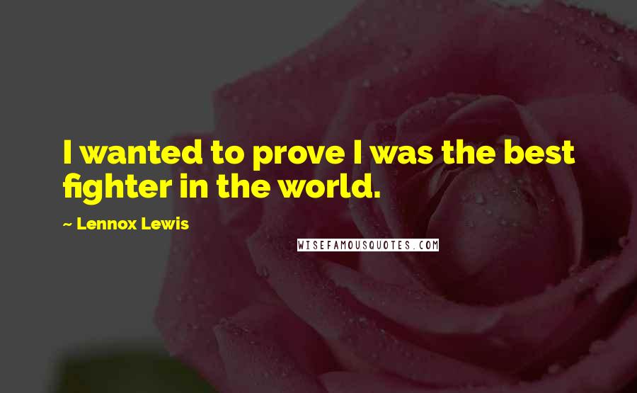 Lennox Lewis Quotes: I wanted to prove I was the best fighter in the world.