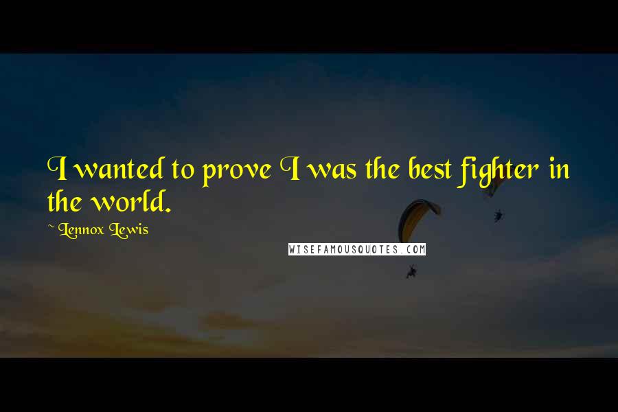 Lennox Lewis Quotes: I wanted to prove I was the best fighter in the world.