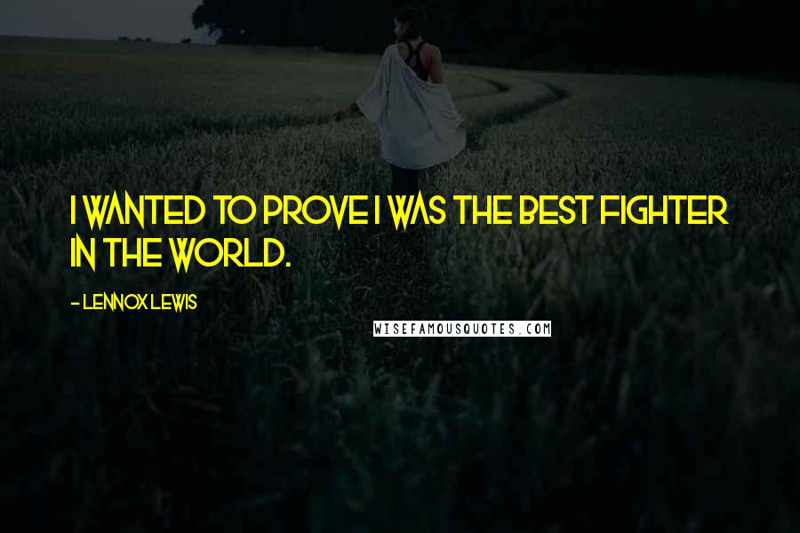 Lennox Lewis Quotes: I wanted to prove I was the best fighter in the world.