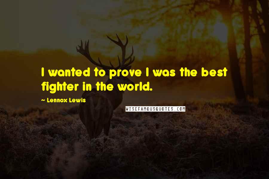 Lennox Lewis Quotes: I wanted to prove I was the best fighter in the world.