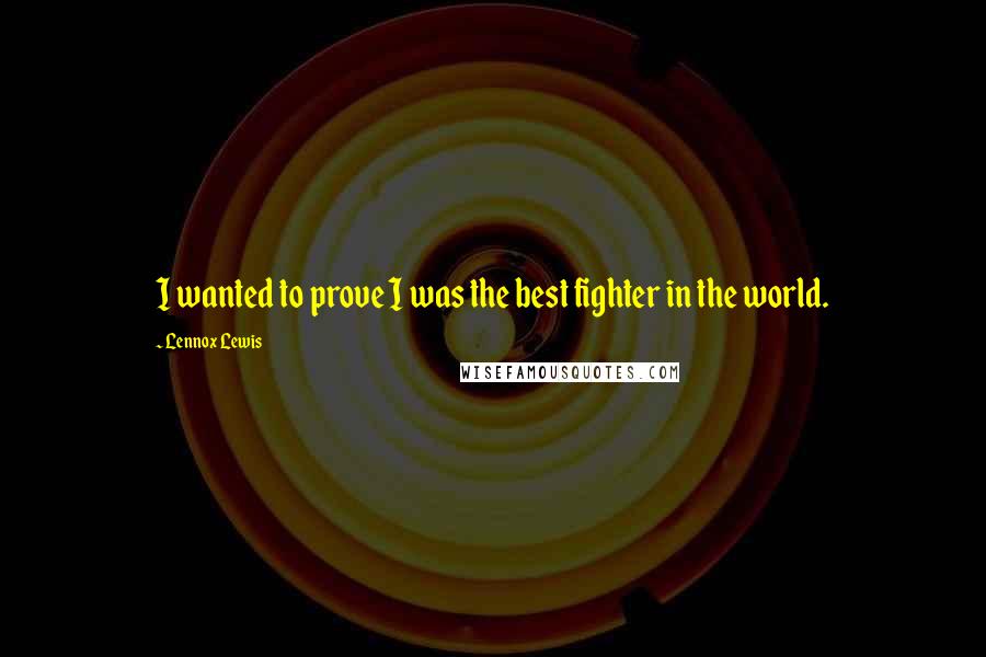 Lennox Lewis Quotes: I wanted to prove I was the best fighter in the world.