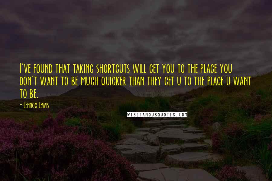 Lennox Lewis Quotes: I've found that taking shortcuts will get you to the place you don't want to be much quicker than they get u to the place u want to be.