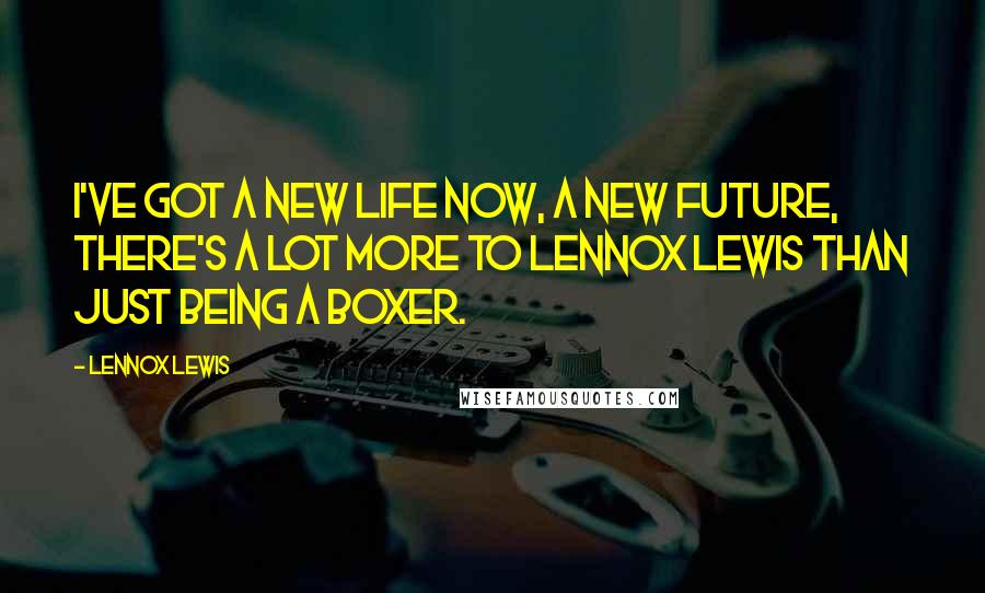 Lennox Lewis Quotes: I've got a new life now, a new future, there's a lot more to Lennox Lewis than just being a boxer.