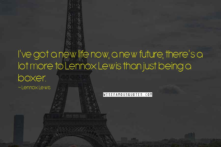 Lennox Lewis Quotes: I've got a new life now, a new future, there's a lot more to Lennox Lewis than just being a boxer.