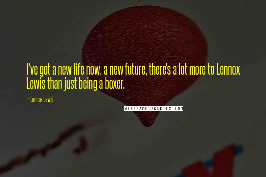 Lennox Lewis Quotes: I've got a new life now, a new future, there's a lot more to Lennox Lewis than just being a boxer.