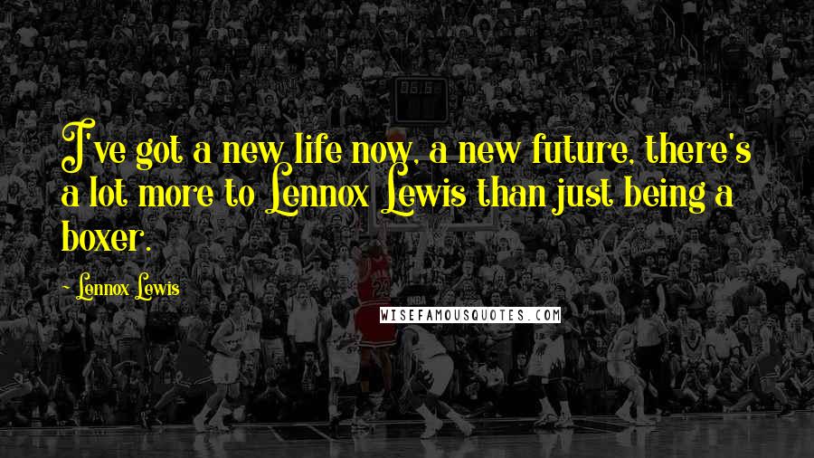 Lennox Lewis Quotes: I've got a new life now, a new future, there's a lot more to Lennox Lewis than just being a boxer.
