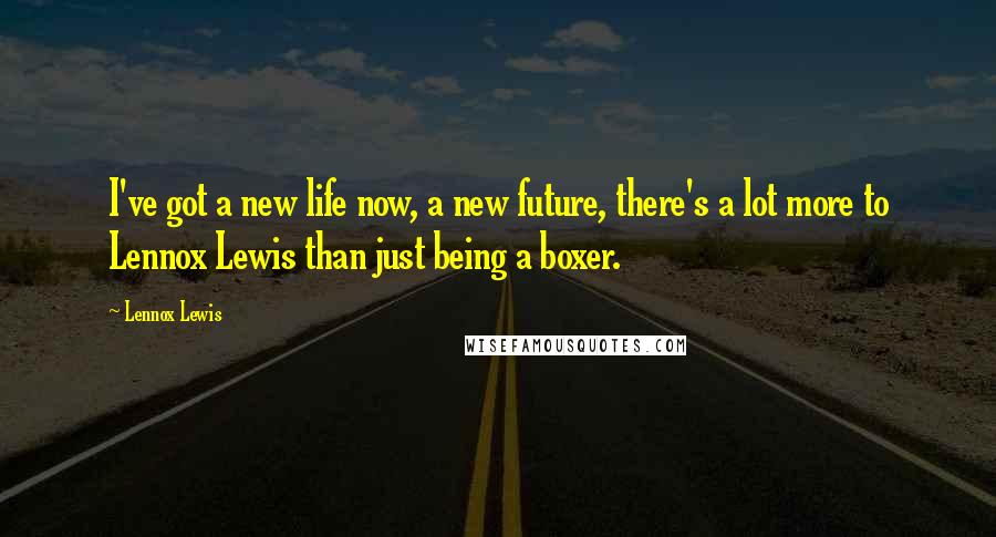 Lennox Lewis Quotes: I've got a new life now, a new future, there's a lot more to Lennox Lewis than just being a boxer.