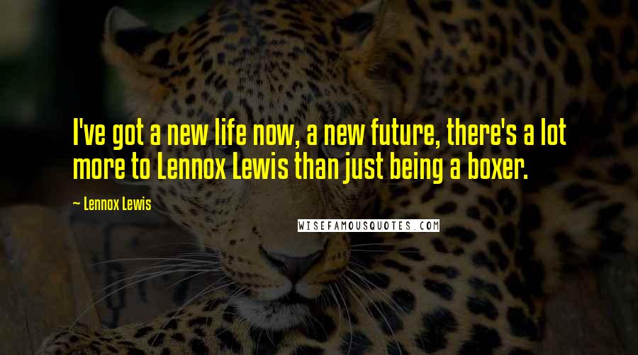 Lennox Lewis Quotes: I've got a new life now, a new future, there's a lot more to Lennox Lewis than just being a boxer.