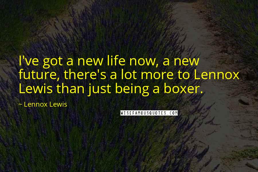 Lennox Lewis Quotes: I've got a new life now, a new future, there's a lot more to Lennox Lewis than just being a boxer.
