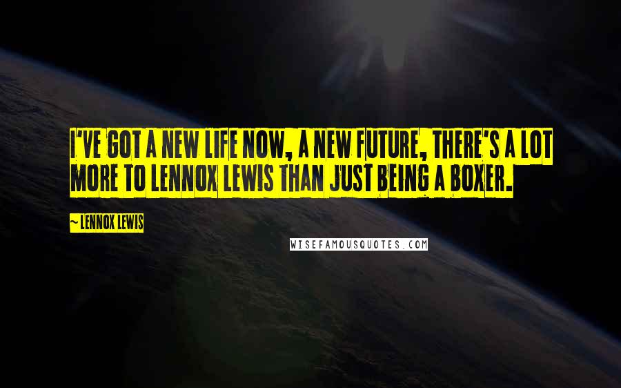 Lennox Lewis Quotes: I've got a new life now, a new future, there's a lot more to Lennox Lewis than just being a boxer.