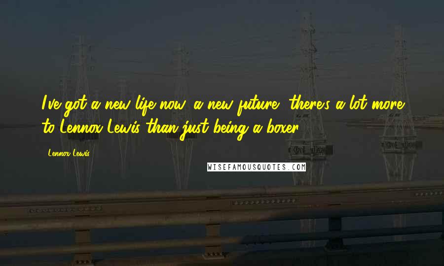 Lennox Lewis Quotes: I've got a new life now, a new future, there's a lot more to Lennox Lewis than just being a boxer.