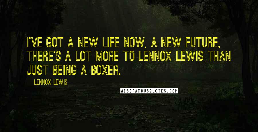 Lennox Lewis Quotes: I've got a new life now, a new future, there's a lot more to Lennox Lewis than just being a boxer.