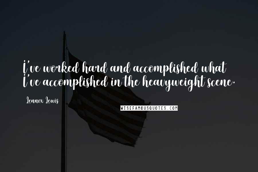 Lennox Lewis Quotes: I've worked hard and accomplished what I've accomplished in the heavyweight scene.