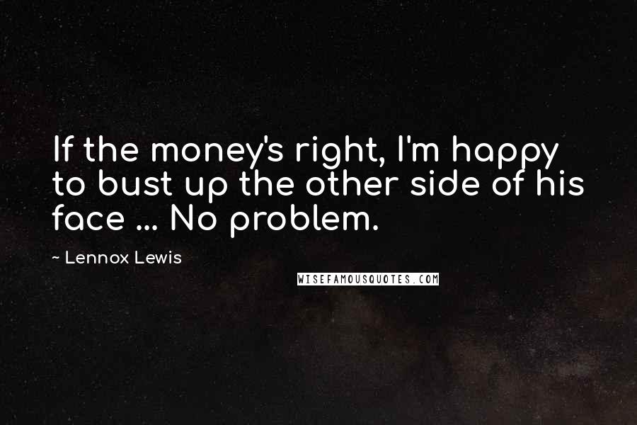 Lennox Lewis Quotes: If the money's right, I'm happy to bust up the other side of his face ... No problem.
