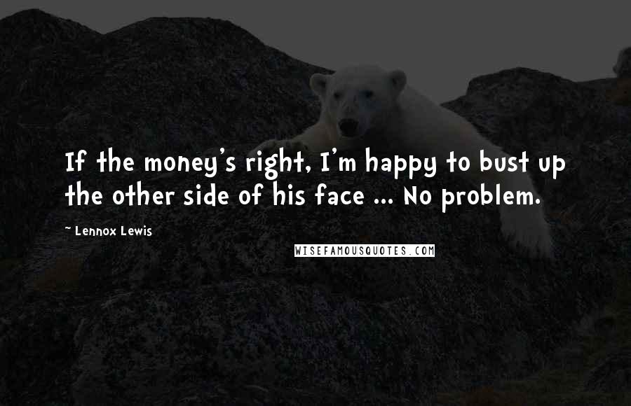 Lennox Lewis Quotes: If the money's right, I'm happy to bust up the other side of his face ... No problem.