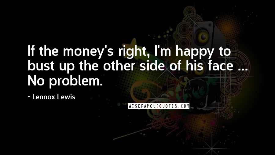 Lennox Lewis Quotes: If the money's right, I'm happy to bust up the other side of his face ... No problem.