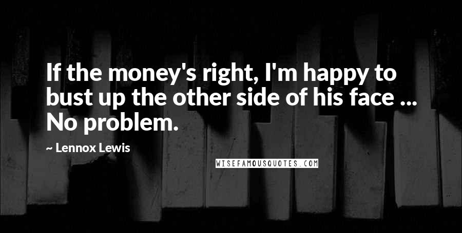 Lennox Lewis Quotes: If the money's right, I'm happy to bust up the other side of his face ... No problem.