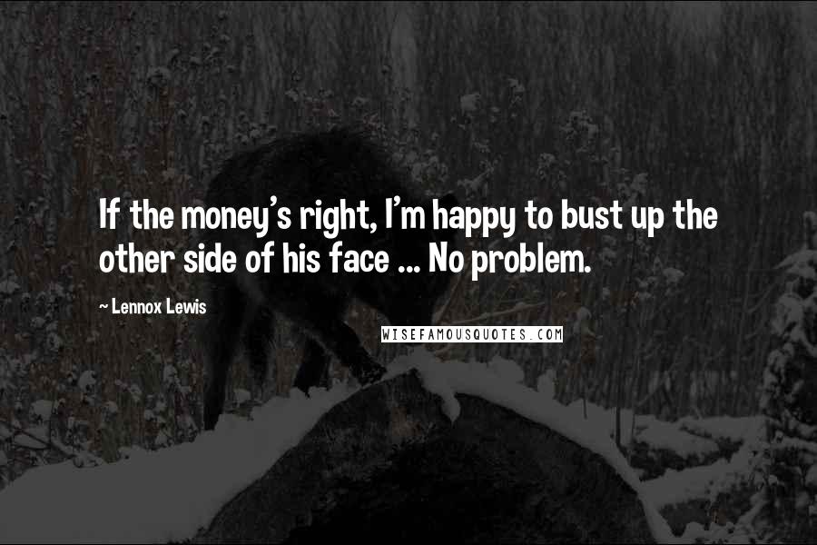 Lennox Lewis Quotes: If the money's right, I'm happy to bust up the other side of his face ... No problem.