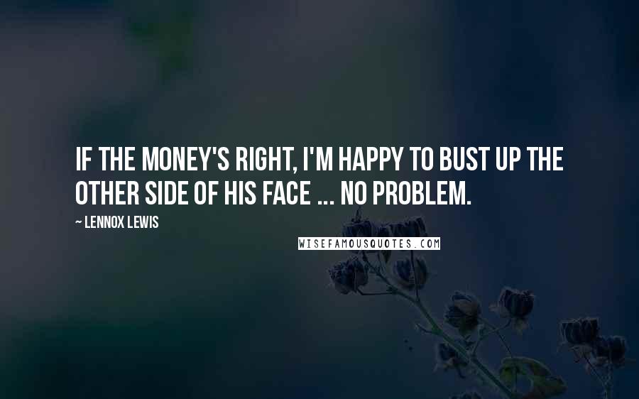 Lennox Lewis Quotes: If the money's right, I'm happy to bust up the other side of his face ... No problem.
