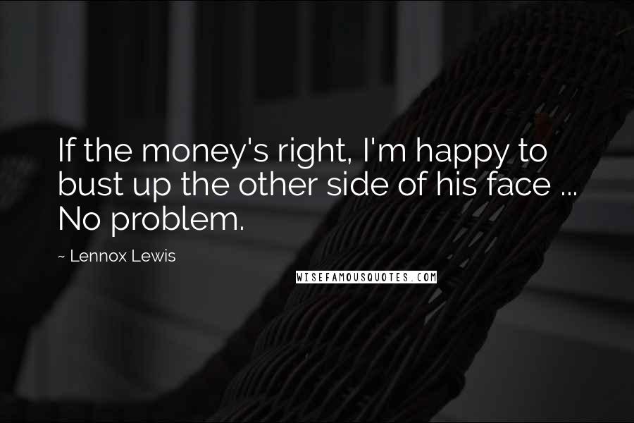 Lennox Lewis Quotes: If the money's right, I'm happy to bust up the other side of his face ... No problem.