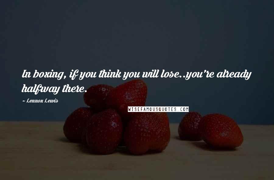 Lennox Lewis Quotes: In boxing, if you think you will lose..you're already halfway there.