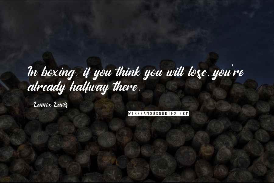 Lennox Lewis Quotes: In boxing, if you think you will lose..you're already halfway there.