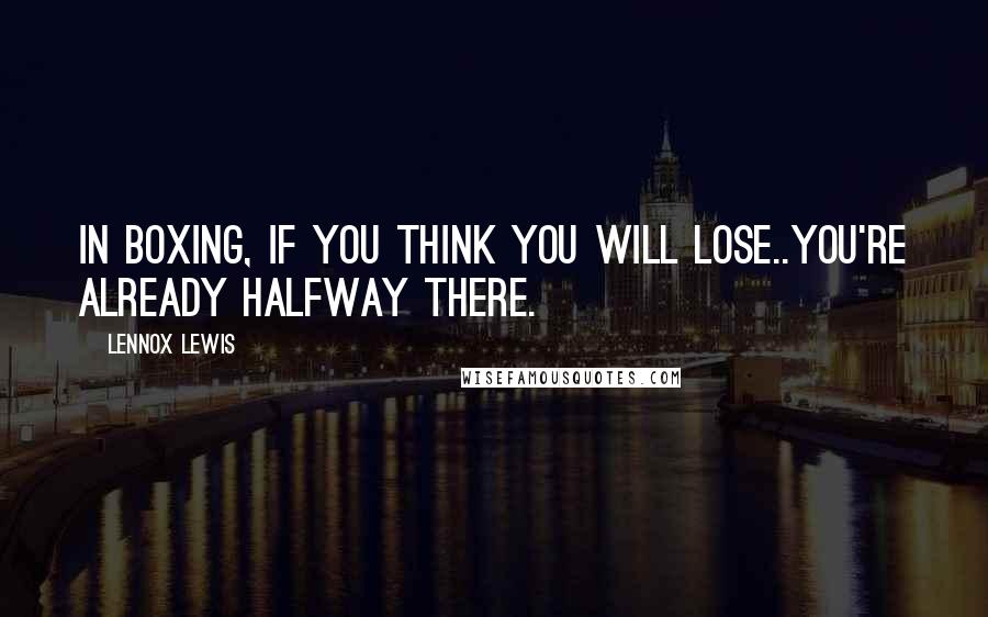 Lennox Lewis Quotes: In boxing, if you think you will lose..you're already halfway there.