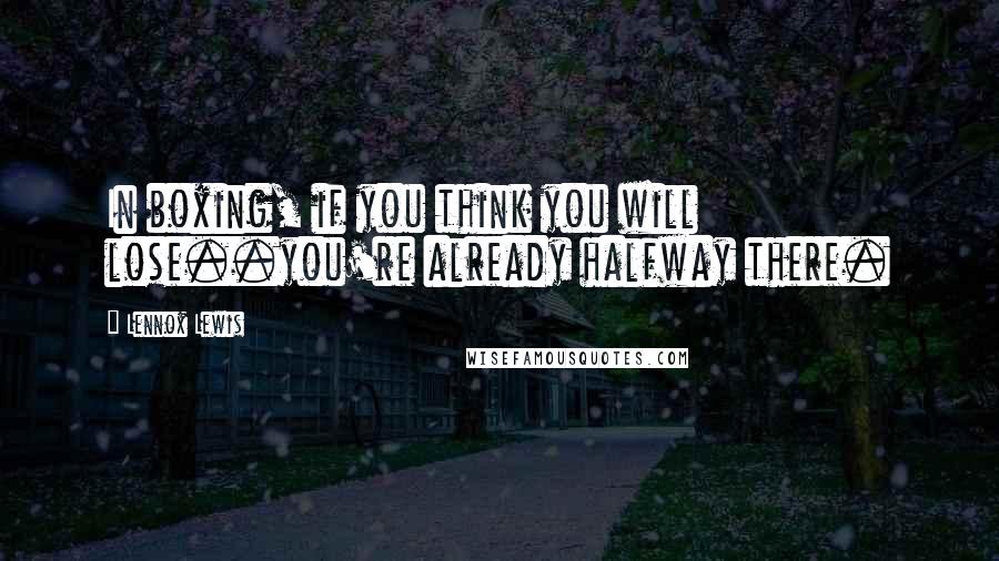 Lennox Lewis Quotes: In boxing, if you think you will lose..you're already halfway there.