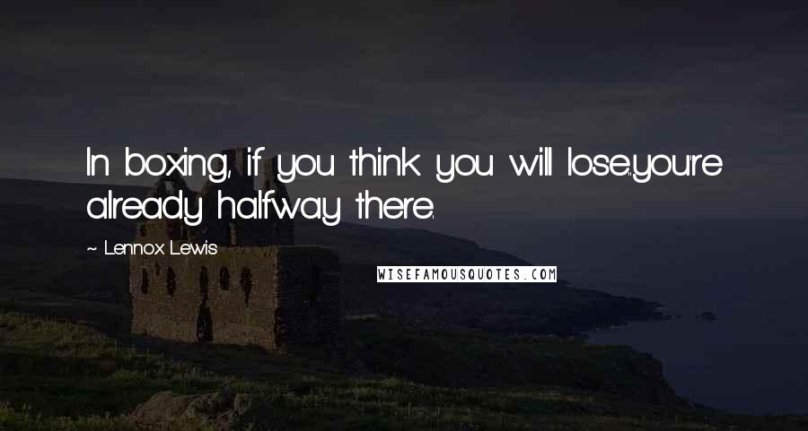 Lennox Lewis Quotes: In boxing, if you think you will lose..you're already halfway there.