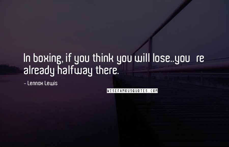 Lennox Lewis Quotes: In boxing, if you think you will lose..you're already halfway there.