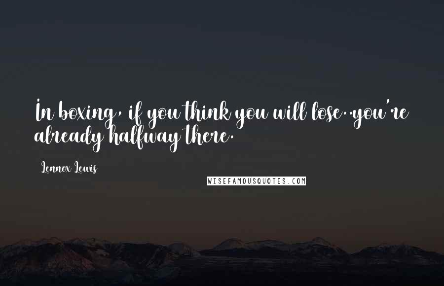 Lennox Lewis Quotes: In boxing, if you think you will lose..you're already halfway there.