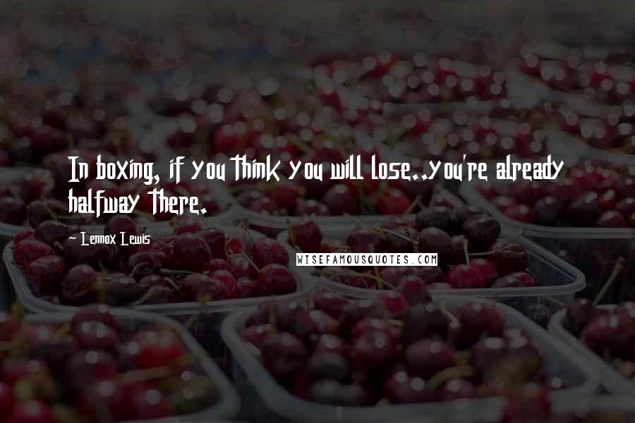Lennox Lewis Quotes: In boxing, if you think you will lose..you're already halfway there.