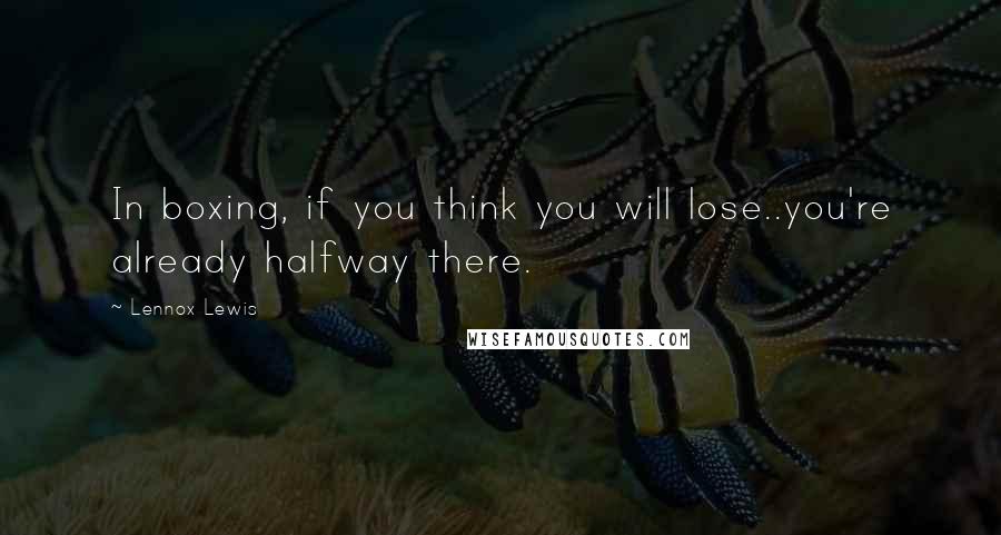 Lennox Lewis Quotes: In boxing, if you think you will lose..you're already halfway there.