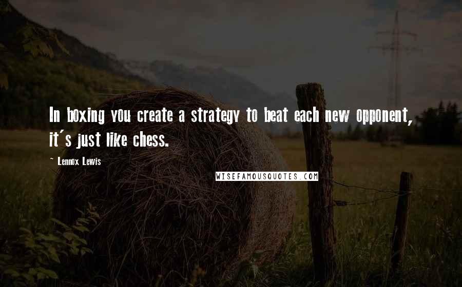 Lennox Lewis Quotes: In boxing you create a strategy to beat each new opponent, it's just like chess.