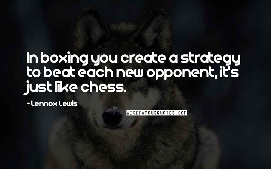 Lennox Lewis Quotes: In boxing you create a strategy to beat each new opponent, it's just like chess.