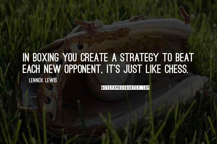Lennox Lewis Quotes: In boxing you create a strategy to beat each new opponent, it's just like chess.