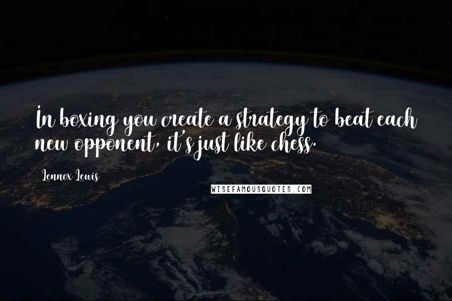 Lennox Lewis Quotes: In boxing you create a strategy to beat each new opponent, it's just like chess.
