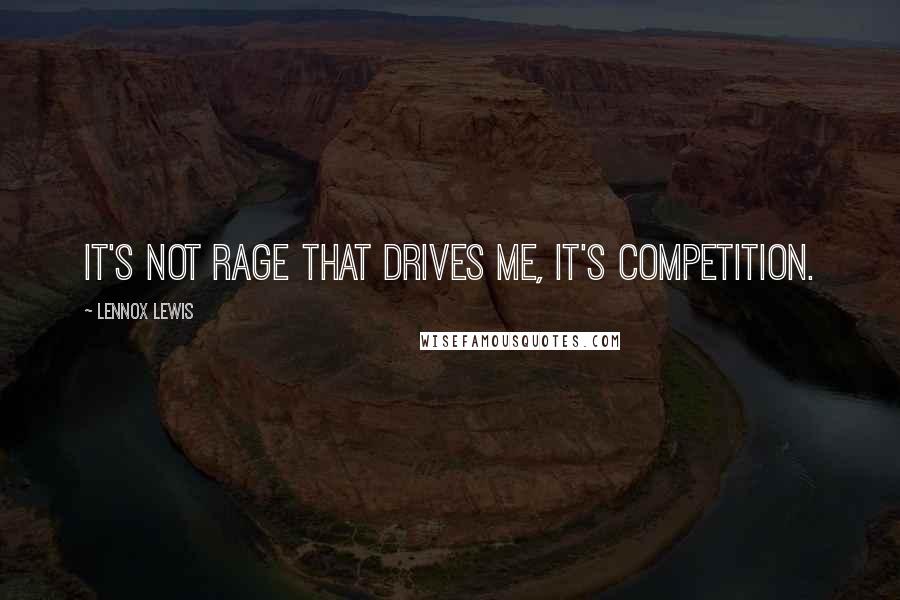 Lennox Lewis Quotes: It's not rage that drives me, it's competition.