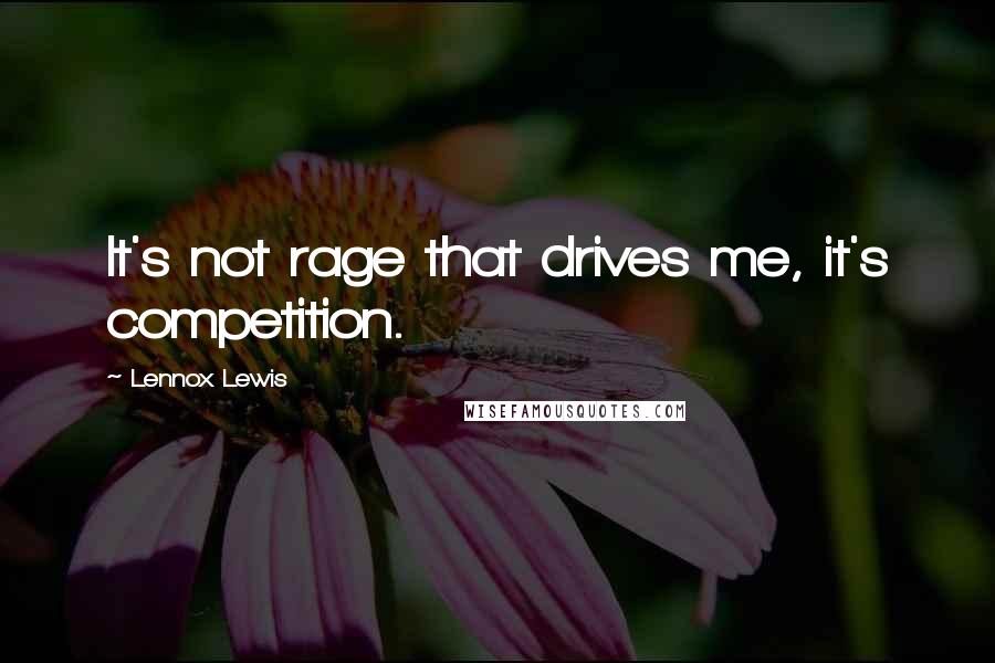 Lennox Lewis Quotes: It's not rage that drives me, it's competition.