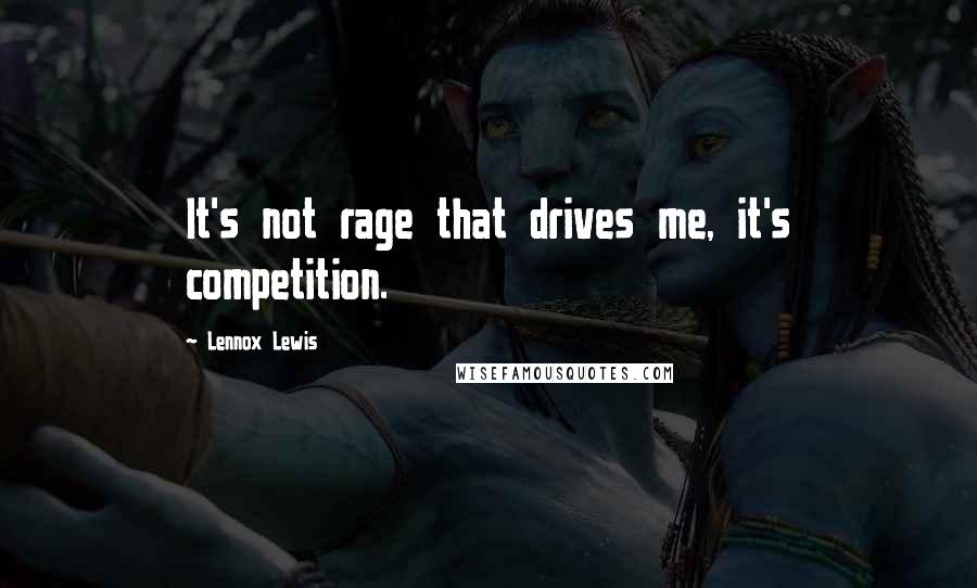 Lennox Lewis Quotes: It's not rage that drives me, it's competition.